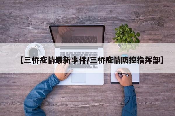【三桥疫情最新事件/三桥疫情防控指挥部】