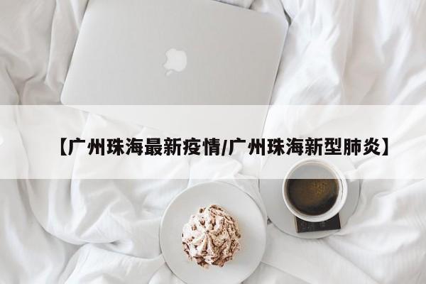 【广州珠海最新疫情/广州珠海新型肺炎】