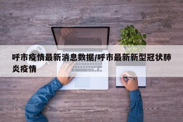 呼市疫情最新消息数据/呼市最新新型冠状肺炎疫情
