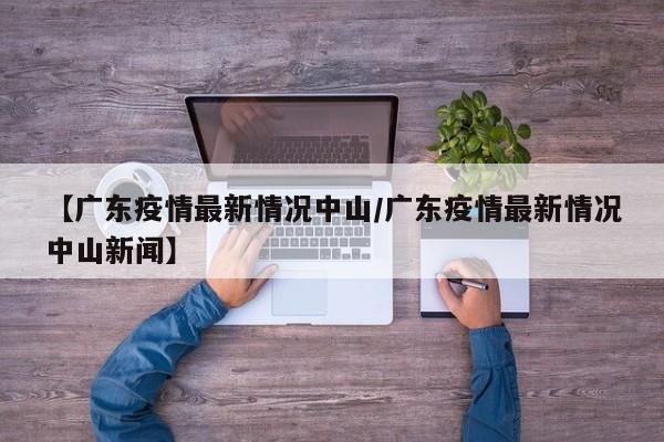 【广东疫情最新情况中山/广东疫情最新情况中山新闻】