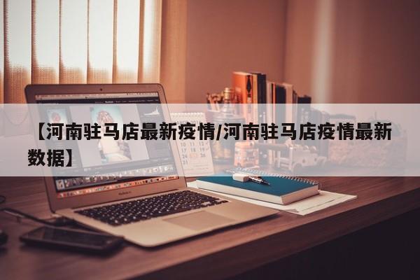 【河南驻马店最新疫情/河南驻马店疫情最新数据】