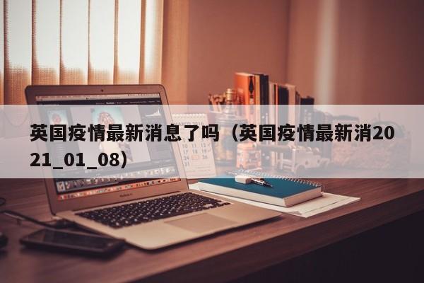 英国疫情最新消息了吗（英国疫情最新消2021_01_08）