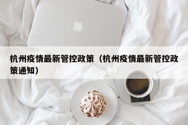 杭州疫情最新管控政策（杭州疫情最新管控政策通知）
