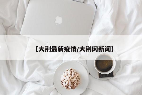 【大荆最新疫情/大荆网新闻】