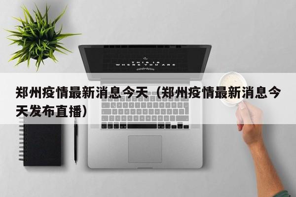郑州疫情最新消息今天（郑州疫情最新消息今天发布直播）