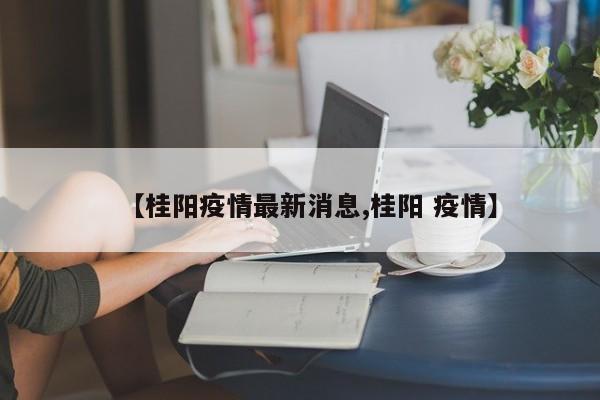 【桂阳疫情最新消息,桂阳 疫情】