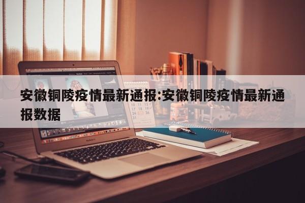 安徽铜陵疫情最新通报:安徽铜陵疫情最新通报数据