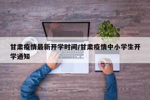 甘肃疫情最新开学时间/甘肃疫情中小学生开学通知