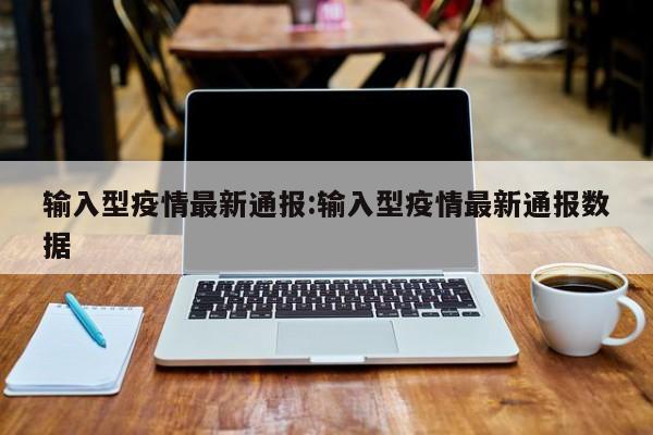 输入型疫情最新通报:输入型疫情最新通报数据