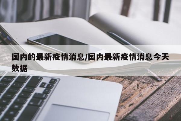 国内的最新疫情消息/国内最新疫情消息今天数据