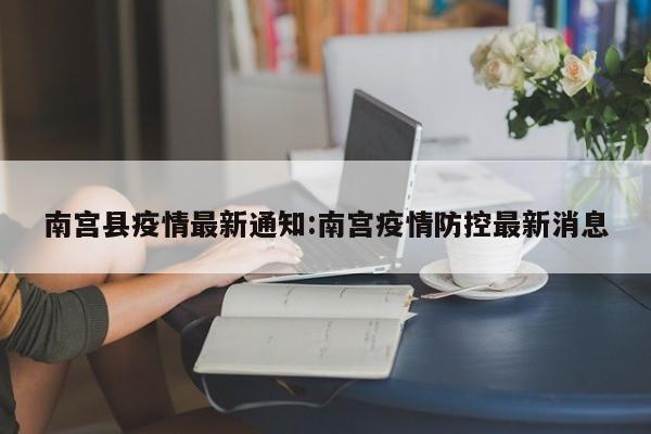 南宫县疫情最新通知:南宫疫情防控最新消息