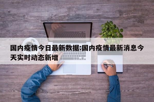 国内疫情今日最新数据:国内疫情最新消息今天实时动态新增
