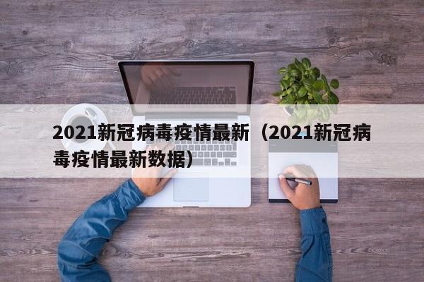 2021新冠病毒疫情最新（2021新冠病毒疫情最新数据）