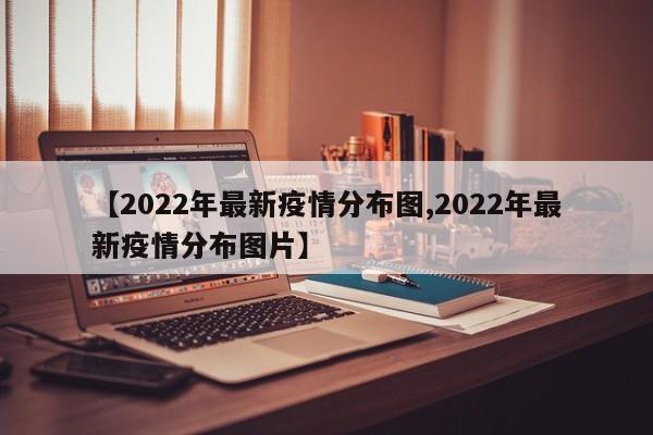 【2022年最新疫情分布图,2022年最新疫情分布图片】