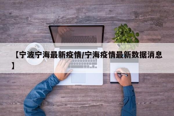 【宁波宁海最新疫情/宁海疫情最新数据消息】