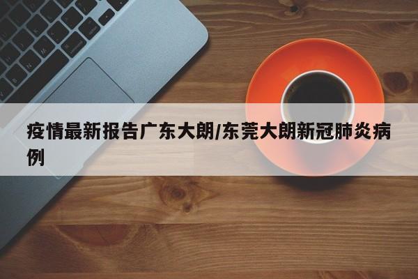 疫情最新报告广东大朗/东莞大朗新冠肺炎病例