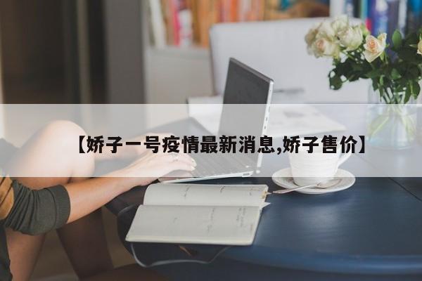 【娇子一号疫情最新消息,娇子售价】