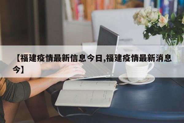 【福建疫情最新信息今日,福建疫情最新消息今】