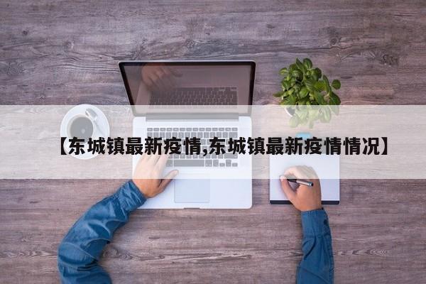 【东城镇最新疫情,东城镇最新疫情情况】