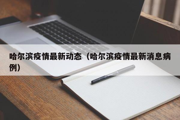 哈尔滨疫情最新动态（哈尔滨疫情最新消息病例）