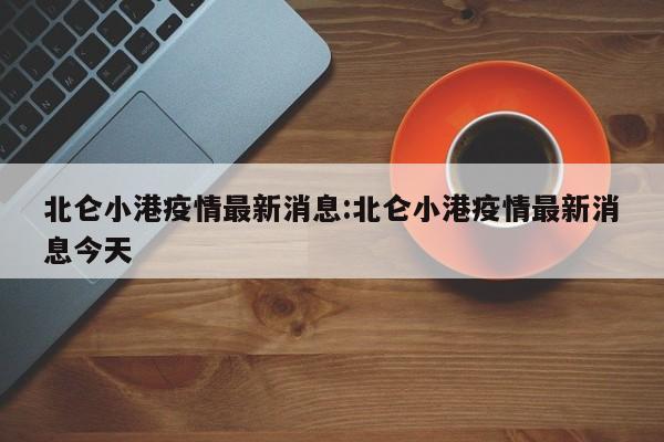 北仑小港疫情最新消息:北仑小港疫情最新消息今天