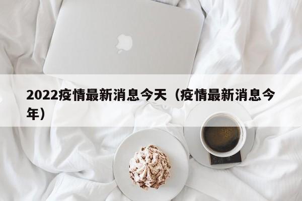 2022疫情最新消息今天（疫情最新消息今年）