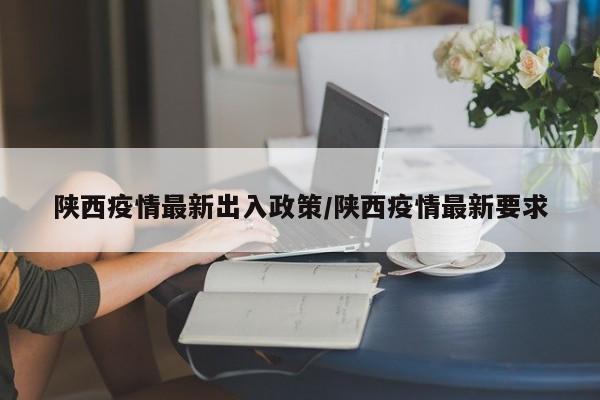 陕西疫情最新出入政策/陕西疫情最新要求