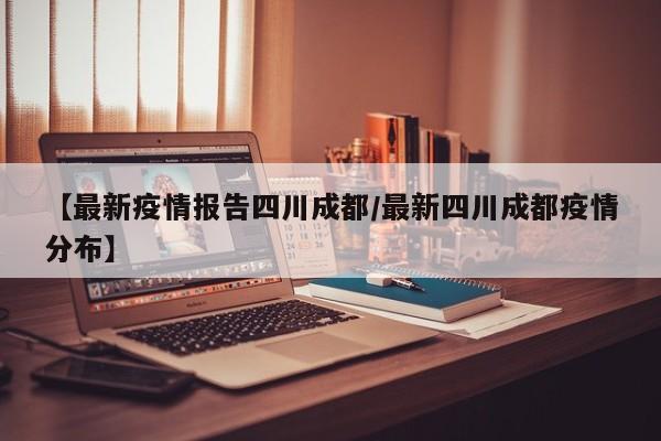 【最新疫情报告四川成都/最新四川成都疫情分布】