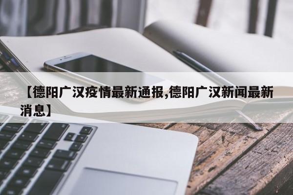 【德阳广汉疫情最新通报,德阳广汉新闻最新消息】