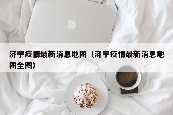 济宁疫情最新消息地图（济宁疫情最新消息地图全图）