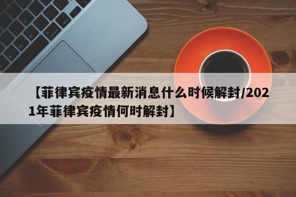 【菲律宾疫情最新消息什么时候解封/2021年菲律宾疫情何时解封】