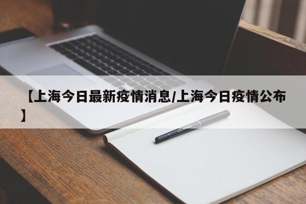 【上海今日最新疫情消息/上海今日疫情公布】