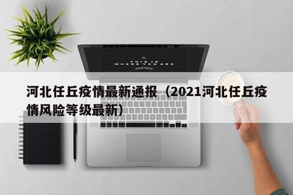 河北任丘疫情最新通报（2021河北任丘疫情风险等级最新）