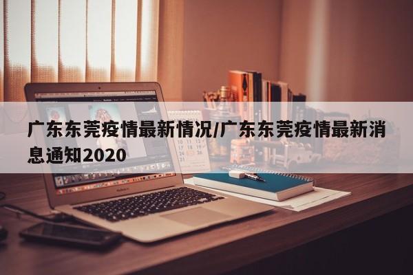 广东东莞疫情最新情况/广东东莞疫情最新消息通知2020