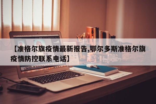 【准格尔旗疫情最新报告,鄂尔多斯准格尔旗疫情防控联系电话】