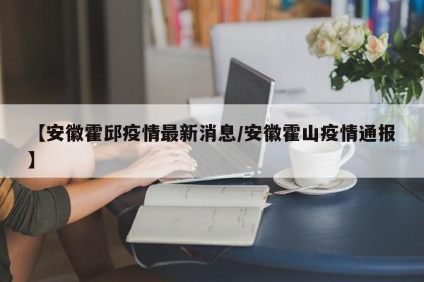 【安徽霍邱疫情最新消息/安徽霍山疫情通报】