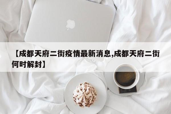 【成都天府二街疫情最新消息,成都天府二街何时解封】