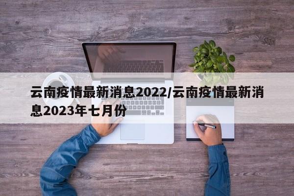 云南疫情最新消息2022/云南疫情最新消息2023年七月份