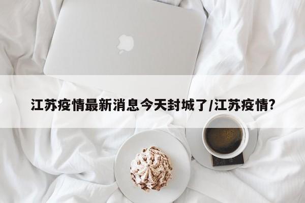 江苏疫情最新消息今天封城了/江苏疫情?