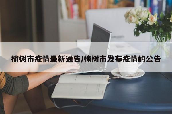 榆树市疫情最新通告/榆树市发布疫情的公告