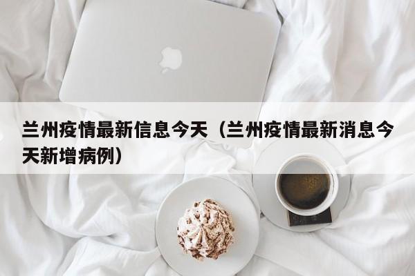 兰州疫情最新信息今天（兰州疫情最新消息今天新增病例）