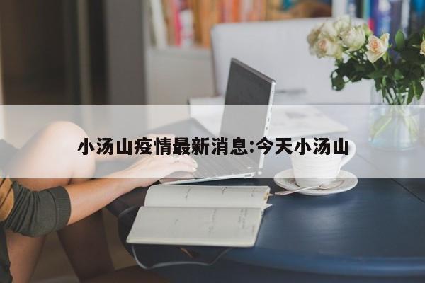 小汤山疫情最新消息:今天小汤山