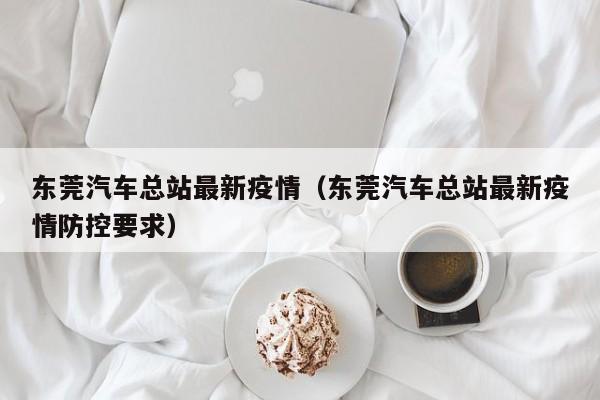 东莞汽车总站最新疫情（东莞汽车总站最新疫情防控要求）