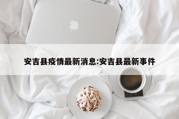 安吉县疫情最新消息:安吉县最新事件