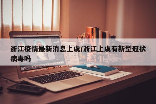 浙江疫情最新消息上虞/浙江上虞有新型冠状病毒吗