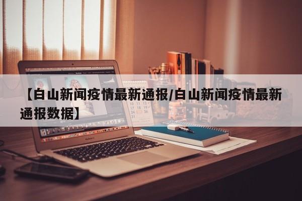【白山新闻疫情最新通报/白山新闻疫情最新通报数据】