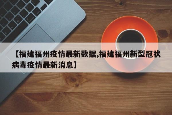 【福建福州疫情最新数据,福建福州新型冠状病毒疫情最新消息】