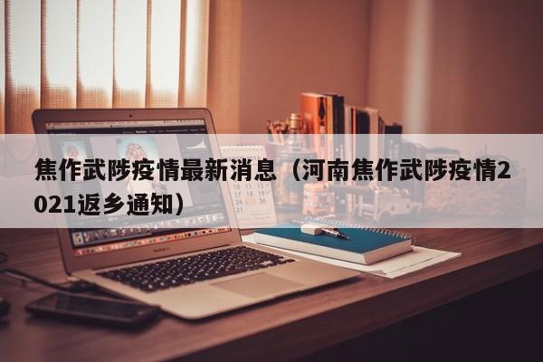 焦作武陟疫情最新消息（河南焦作武陟疫情2021返乡通知）