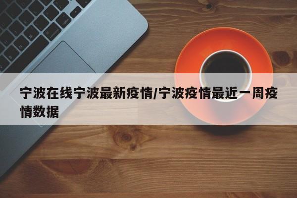宁波在线宁波最新疫情/宁波疫情最近一周疫情数据