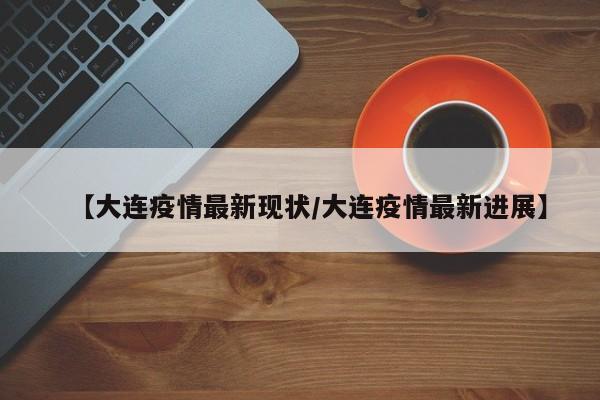 【大连疫情最新现状/大连疫情最新进展】